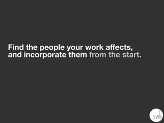 Find the people your work affects,
and incorporate them from the start.
 