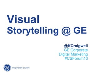 Visual
Storytelling @ GE
@KCraigwell
GE Corporate
Digital Marketing
#CSForum13
 