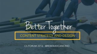 CONTENT STRATEGY AND DESIGN
Better Together
CS FORUM 2016 - @REBEKAHCANCINO
 