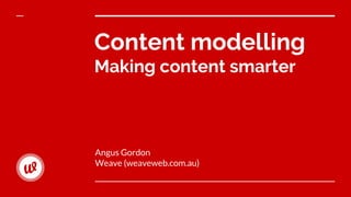 Content modelling
Making content smarter
Angus Gordon
Weave (weaveweb.com.au)
 
