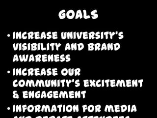 GOALS
? Increase Universitys
  visibility and brand
  awareness
? Increase our
  communitys excitement
  & engagement
? Information for media
 