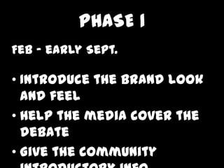 PHASE 1
Feb C early Sept.

? Introduce the brand look
  and feel
? Help the media cover the
  debate
? Give the community
 