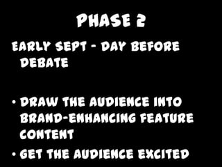 PHASE 2
Early Sept C day before
 debate

? Draw the audience into
  brand-enhancing feature
  content
? Get the audience excited
 