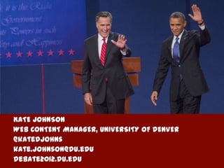 KATE JOHNSON
WEB CONTENT MANAGER, UNIVERSITY OF DENVER
@katedjohns
kate.johnson@du.edu
debate2012.du.edu
 