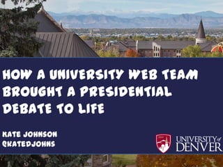 How a University made
HOW a debate come toTEAM
    A UNIVERSITY WEB life
BROUGHT A PRESIDENTIAL
             Kate Johnson
DEBATE TO LIFE
       Content Strategy Manager
Kate Johnson   University of Denver
@katedjohns
 