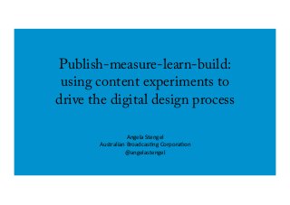 Publish-measure-learn-build:
using content experiments to
drive the digital design process
Angela	
  Stengel	
  
Australian	
  Broadcas2ng	
  Corpora2on	
  
@angelastengel	
  
 