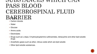  Oxygen
 Carbon dioxide
 Water
 Glucose
 Amino acids
 Electrolytes
 Drugs such as L-dopa, 5-hydroxytryptamine sulfonamides, tetracycline and other lipid soluble
drugs
 Anesthetic gases such as ether, nitrous oxide which are lipid soluble
 Other lipid soluble substances.
 
