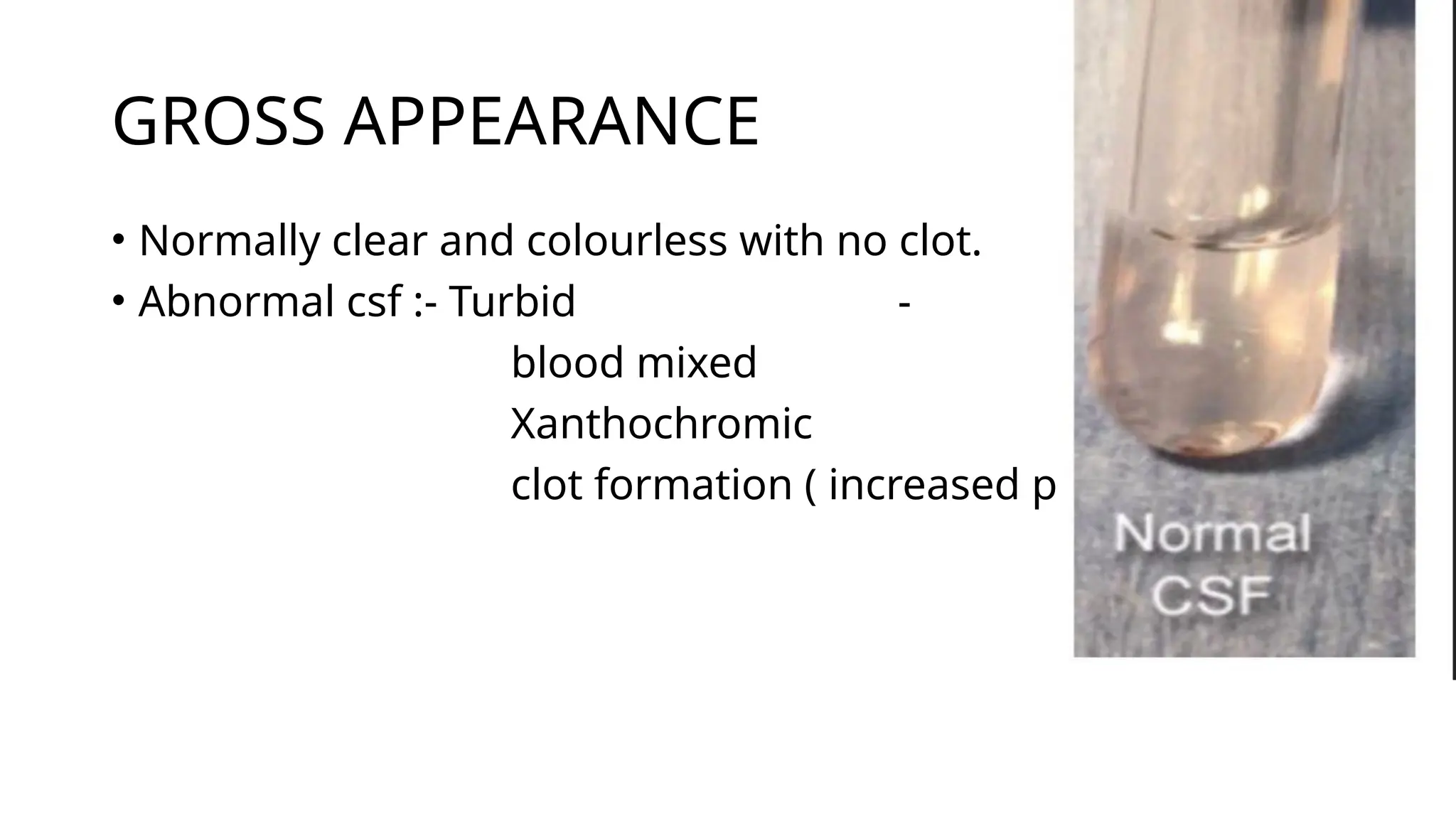 GROSS APPEARANCE
• Normally clear and colourless with no clot.
• Abnormal csf :- Turbid -
blood mixed
Xanthochromic
clot formation ( increased protein)
 