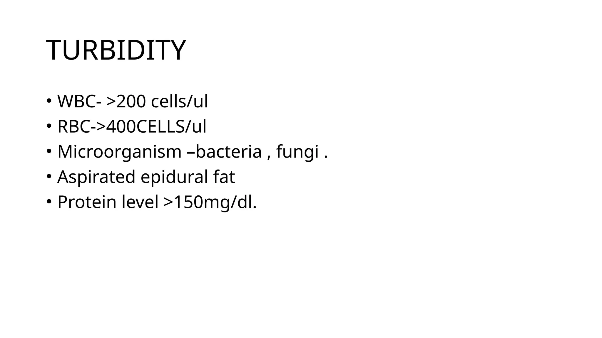 TURBIDITY
• WBC- >200 cells/ul
• RBC->400CELLS/ul
• Microorganism –bacteria , fungi .
• Aspirated epidural fat
• Protein level >150mg/dl.
 