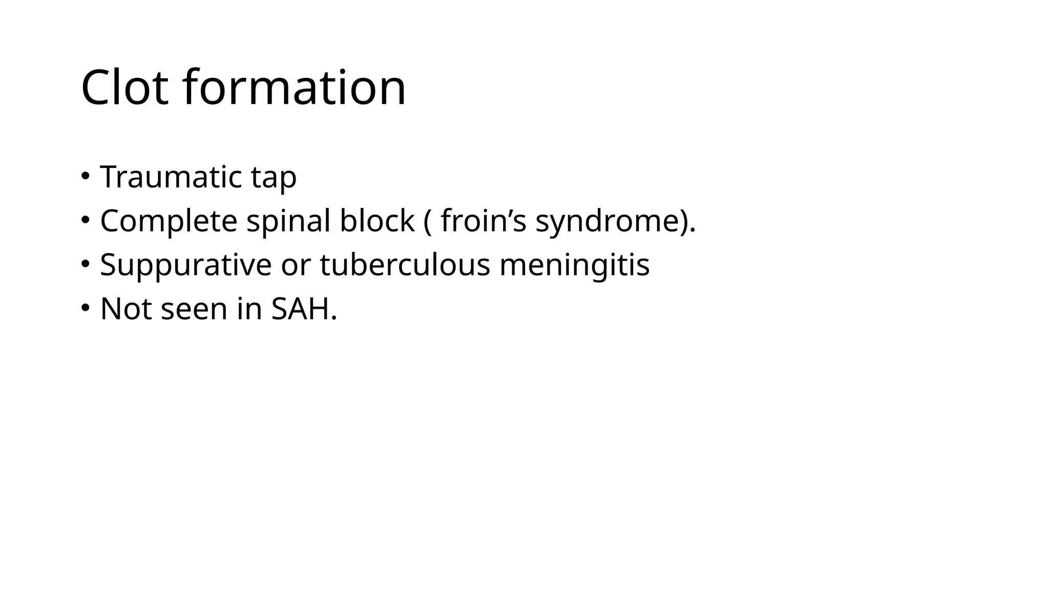 Clot formation
• Traumatic tap
• Complete spinal block ( froin’s syndrome).
• Suppurative or tuberculous meningitis
• Not seen in SAH.
 