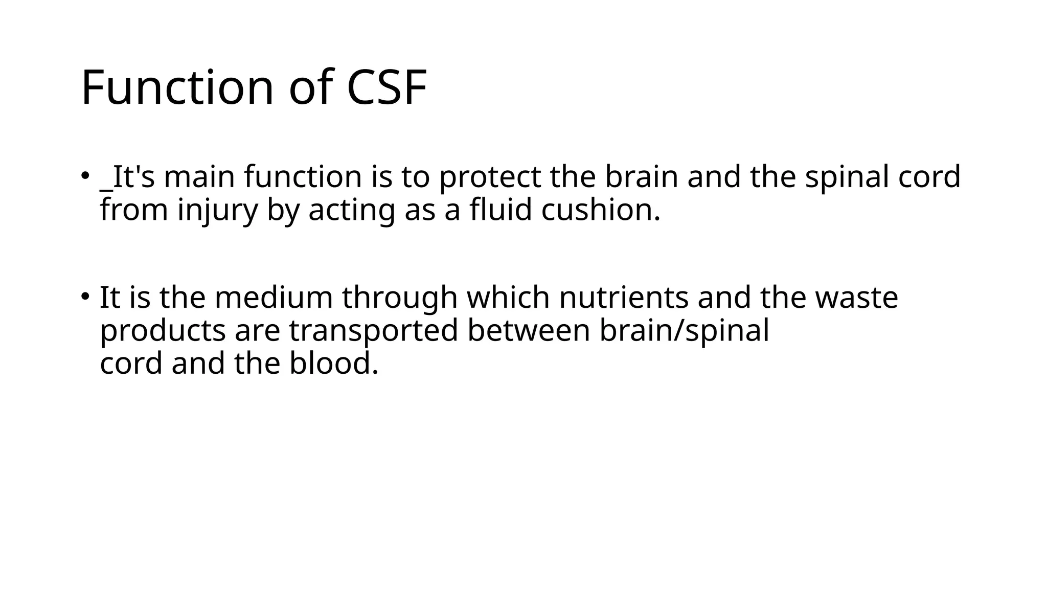 Function of CSF
• _It's main function is to protect the brain and the spinal cord
from injury by acting as a fluid cushion.
• It is the medium through which nutrients and the waste
products are transported between brain/spinal
cord and the blood.
 