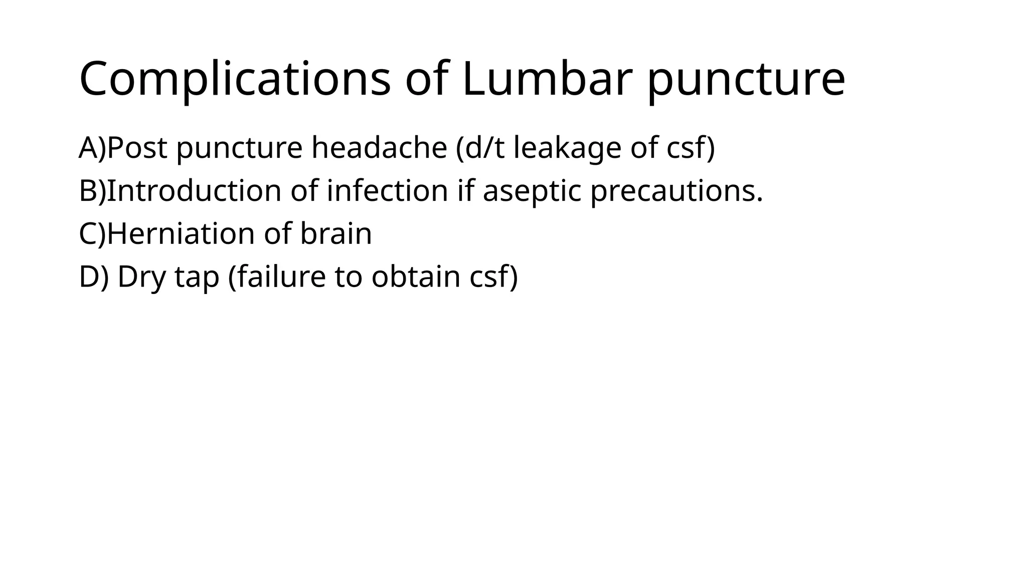 Complications of Lumbar puncture
A)Post puncture headache (d/t leakage of csf)
B)Introduction of infection if aseptic precautions.
C)Herniation of brain
D) Dry tap (failure to obtain csf)
 
