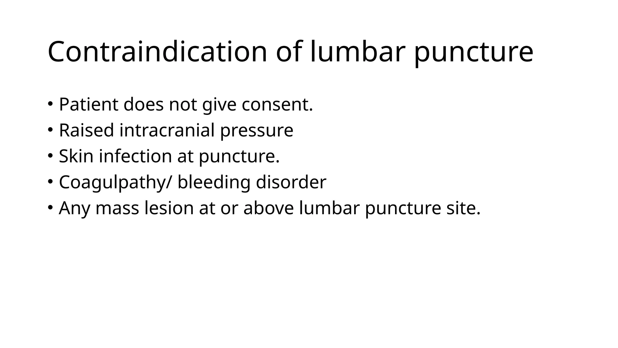 Contraindication of lumbar puncture
• Patient does not give consent.
• Raised intracranial pressure
• Skin infection at puncture.
• Coagulpathy/ bleeding disorder
• Any mass lesion at or above lumbar puncture site.
 