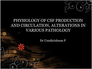 PHYSIOLOGY OF CSF PRODUCTION
AND CIRCULATION, ALTERATIONS IN
      VARIOUS PATHOLOGY

            Dr Unnikrishnan P
 