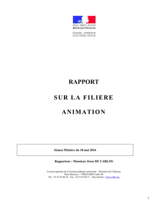 1
RAPPORT
SUR LA FILIERE
ANIMATION
Séance Plénière du 18 mai 2016
Rapporteur : Monsieur Jésus DE CARLOS
Conseil supérieur ...