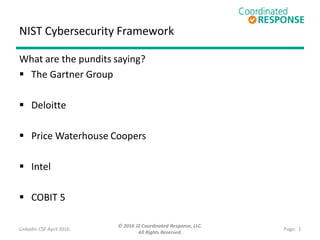 NIST Cybersecurity Framework
What are Industry Leaders Saying?
 The Gartner Group
 Deloitte
 PwC – Price Waterhouse
 Intel
 ISACA COBIT 5
 Department of Energy &
the Electricity Subsector
LinkedIn CSF April 2016
© 2016 J2 Coordinated Response, LLC.
All Rights Reserved.
Page: 1
 