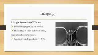 Imaging :
1. High Resolution CT Scan:
 Initial imaging study of choice.
 Should have 1mm cuts with axial,
sagittal and coronal views.
 Sensitivity and specificity > 90%.
 