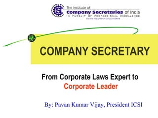 COMPANY SECRETARY From Corporate Laws Expert to  Corporate Leader By: Pavan Kumar Vijay, President ICSI 
