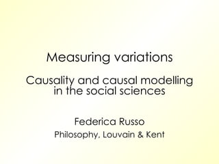 Measuring variations Causality and causal modelling in the social sciences Federica Russo Philosophy, Louvain & Kent 