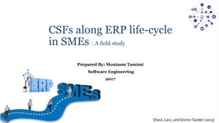 CSFs along ERP life-cycle
in SMEs : A field study
Shaul, Levi, and DoronTauber (2013)
Prepared By: Moutasm Tamimi
Software Engineering
2017
 