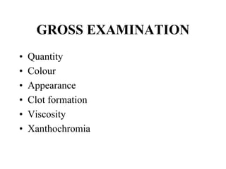 • Quantity
• Colour
• Appearance
• Clot formation
• Viscosity
• Xanthochromia
GROSS EXAMINATION
 
