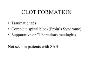 CLOT FORMATION
• Traumatic taps
• Complete spinal block(Froin’s Syndrome)
• Suppurative or Tuberculous meningitis
Not seen in patients with SAH
 