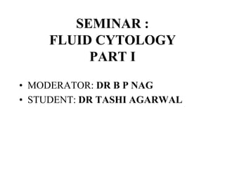 SEMINAR :
FLUID CYTOLOGY
PART I
• MODERATOR: DR B P NAG
• STUDENT: DR TASHI AGARWAL
 