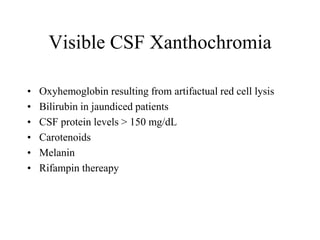 Visible CSF Xanthochromia
• Oxyhemoglobin resulting from artifactual red cell lysis
• Bilirubin in jaundiced patients
• CSF protein levels > 150 mg/dL
• Carotenoids
• Melanin
• Rifampin thereapy
 