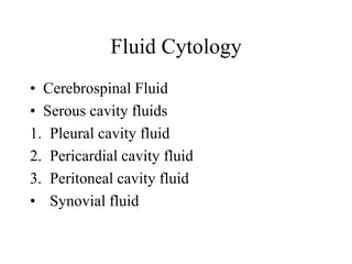 Fluid Cytology
• Cerebrospinal Fluid
• Serous cavity fluids
1. Pleural cavity fluid
2. Pericardial cavity fluid
3. Peritoneal cavity fluid
• Synovial fluid
 