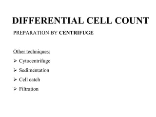 DIFFERENTIAL CELL COUNT
PREPARATION BY CENTRIFUGE
Other techniques:
 Cytocentrifuge
 Sedimentation
 Cell catch
 Filtration
 