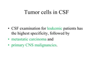 Tumor cells in CSF
• CSF examination for leukemic patients has
the highest specificity, followed by
• metastatic carcinoma and
• primary CNS malignancies.
 