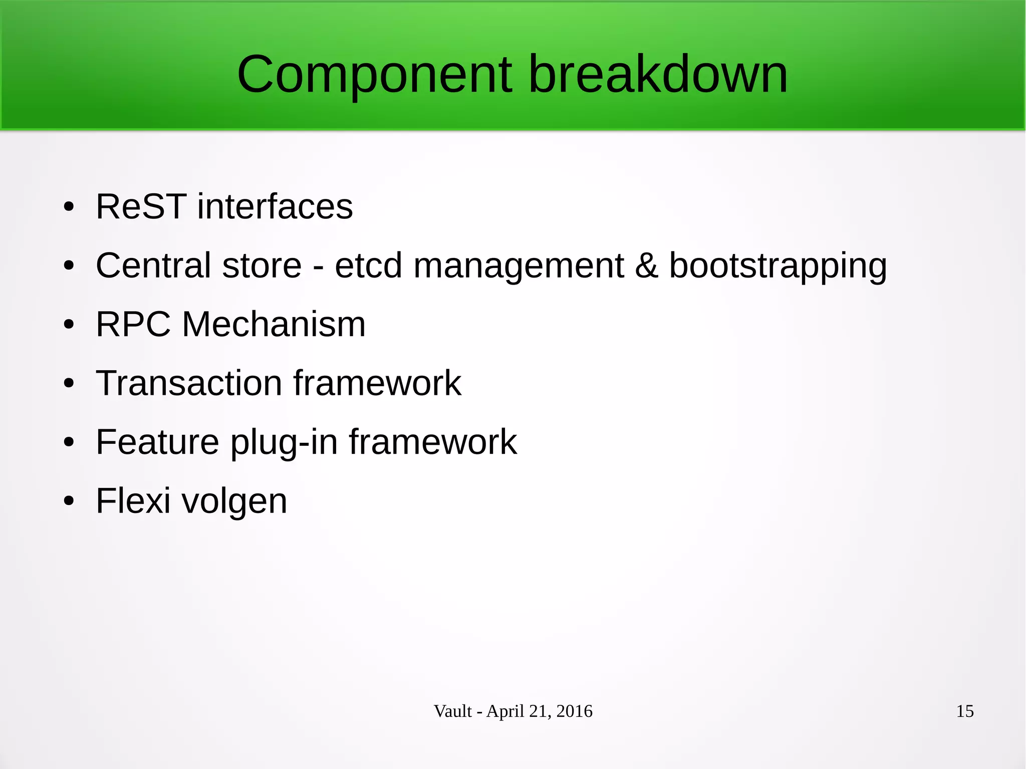 Vault - April 21, 2016 15
Component breakdown
● ReST interfaces
● Central store - etcd management & bootstrapping
● RPC Mechanism
● Transaction framework
● Feature plug-in framework
● Flexi volgen
 
