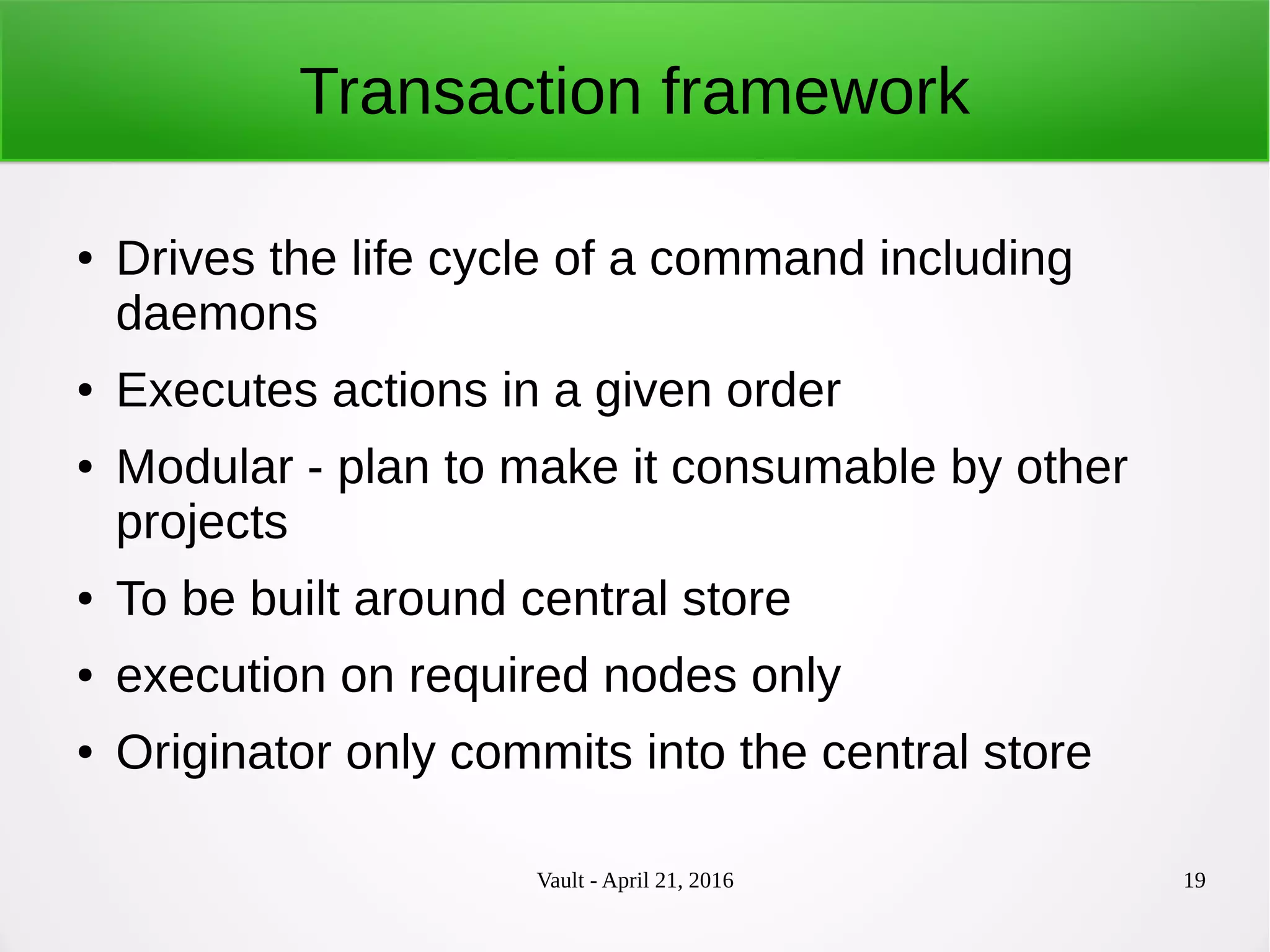 Vault - April 21, 2016 19
Transaction framework
● Drives the life cycle of a command including
daemons
● Executes actions in a given order
● Modular - plan to make it consumable by other
projects
● To be built around central store
● execution on required nodes only
● Originator only commits into the central store
 
