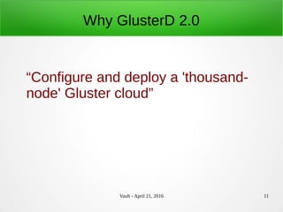 Vault - April 21, 2016 11
Why GlusterD 2.0
“Configure and deploy a 'thousand-
node' Gluster cloud”
 