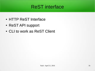 Vault - April 21, 2016 16
ReST interface
● HTTP ReST Interface
● ReST API support
● CLI to work as ReST Client
 