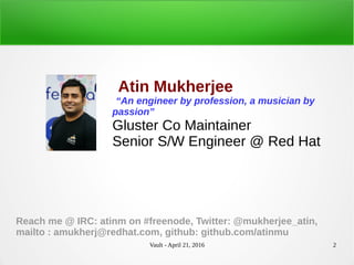 Vault - April 21, 2016 2
Atin Mukherjee
“An engineer by profession, a musician by
passion”
Gluster Co Maintainer
Senior S/W Engineer @ Red Hat
Reach me @ IRC: atinm on #freenode, Twitter: @mukherjee_atin,
mailto : amukherj@redhat.com, github: github.com/atinmu
 