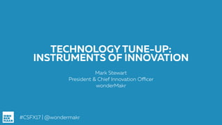 #CSFX17 | @wondermakr
TECHNOLOGY TUNE-UP:
INSTRUMENTS OF INNOVATION
Mark Stewart
President & Chief Innovation Officer
wonderMakr
 