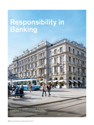 10 | Corporate Responsibility Report 2014
Responsibility in
Banking
Credit Suisse’s global headquarters at Paradeplatz, Zurich: Since 1873,
our global headquarters have been located at Paradeplatz 8 in Zurich.
Credit Suisse has a presence in all of the world’s major financial centers,
combining a global focus with a local presence. Our financial solutions
meet the diverse needs of our clients around the world.
 