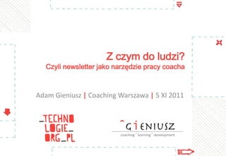 Z czym do ludzi?

Czyli newsletter jako narzędzie pracy coacha

Adam Gieniusz | Coaching Warszawa | 5 XI 2011

 