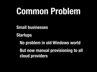 Common Problem
Small businesses
Startups
 No problem in old Windows world
 But now manual provisioning to all
 cloud providers
 