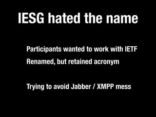 IESG hated the name
 Participants wanted to work with IETF
 Renamed, but retained acronym


 Trying to avoid Jabber / XMPP mess
 