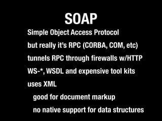 SOAP
Simple Object Access Protocol
but really it’s RPC (CORBA, COM, etc)
tunnels RPC through ﬁrewalls w/HTTP
WS-*, WSDL and expensive tool kits
uses XML
 good for document markup
 no native support for data structures
 