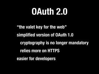 OAuth 2.0
“the valet key for the web”
simpliﬁed version of OAuth 1.0
 cryptography is no longer mandatory
 relies more on HTTPS
easier for developers
 