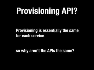 Provisioning API?

Provisioning is essentially the same
for each service


so why aren’t the APIs the same?
 