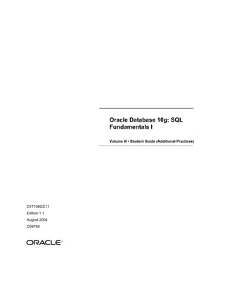 Oracle Database 10 g : SQL Fundamentals I Volume III  •  Student Guide (Additional Practices) D17108GC11 Edition 1.1 August 2004 D39768 ® 