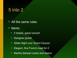 5 into 2  2 tickets, great concert Designer jacket Glider flight over Grand Canyon Elegant, fine French meal for 2 Martha Stewart cooks and cleans All the same rules Items: 