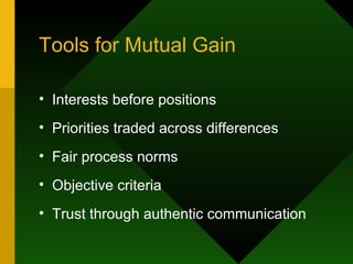 Tools for Mutual Gain Interests before positions Priorities traded across differences Fair process norms Objective criteria Trust through authentic communication 