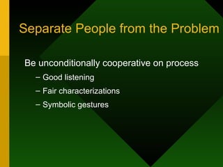 Separate People from the Problem Be unconditionally cooperative on process Good listening Fair characterizations Symbolic gestures 