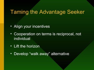 Taming the Advantage Seeker Align your incentives Cooperation on terms is reciprocal, not individual Lift the horizon Develop “walk away” alternative 
