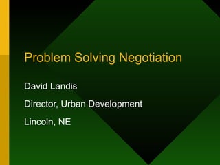 Problem Solving Negotiation David Landis Director, Urban Development Lincoln, NE 